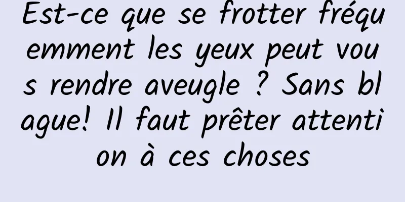 Est-ce que se frotter fréquemment les yeux peut vous rendre aveugle ? Sans blague! Il faut prêter attention à ces choses