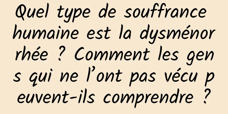 Quel type de souffrance humaine est la dysménorrhée ? Comment les gens qui ne l’ont pas vécu peuvent-ils comprendre ?