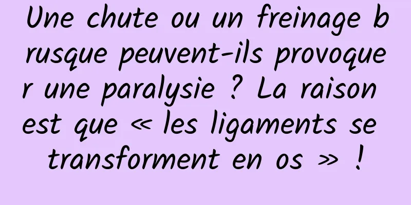 Une chute ou un freinage brusque peuvent-ils provoquer une paralysie ? La raison est que « les ligaments se transforment en os » !