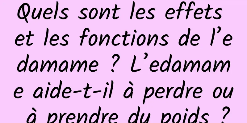 Quels sont les effets et les fonctions de l’edamame ? L’edamame aide-t-il à perdre ou à prendre du poids ?