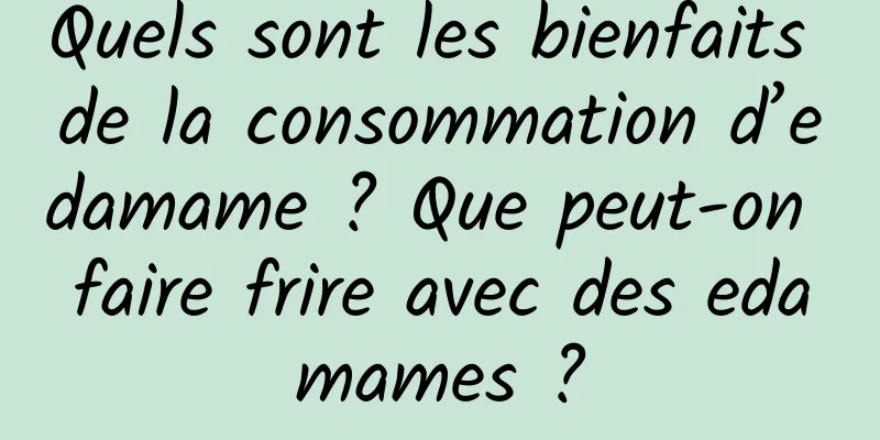 Quels sont les bienfaits de la consommation d’edamame ? Que peut-on faire frire avec des edamames ?