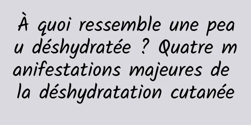 À quoi ressemble une peau déshydratée ? Quatre manifestations majeures de la déshydratation cutanée