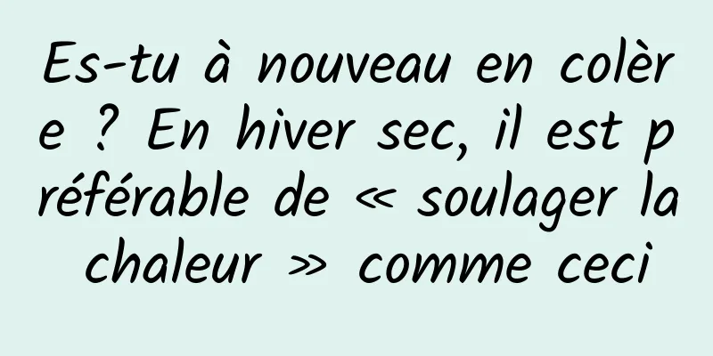 Es-tu à nouveau en colère ? En hiver sec, il est préférable de « soulager la chaleur » comme ceci