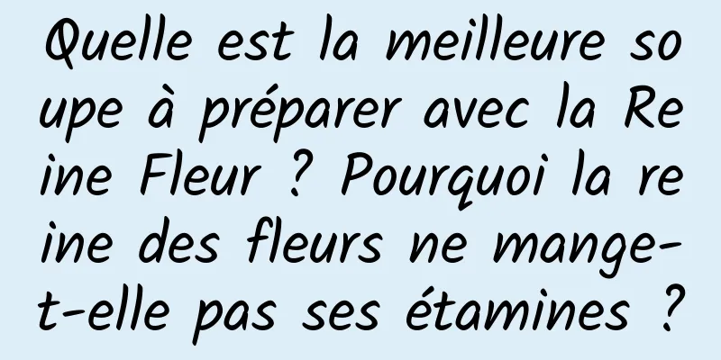 Quelle est la meilleure soupe à préparer avec la Reine Fleur ? Pourquoi la reine des fleurs ne mange-t-elle pas ses étamines ?