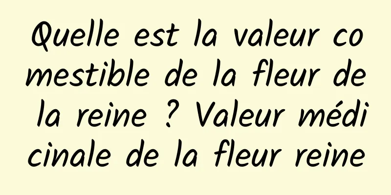 Quelle est la valeur comestible de la fleur de la reine ? Valeur médicinale de la fleur reine