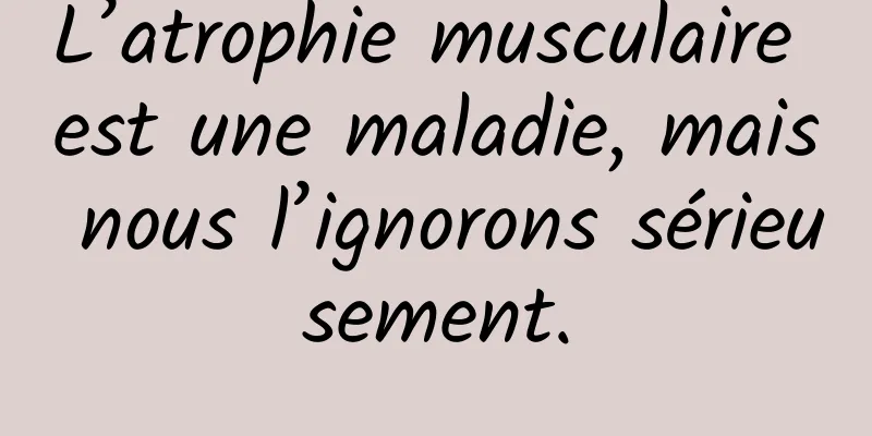 L’atrophie musculaire est une maladie, mais nous l’ignorons sérieusement.