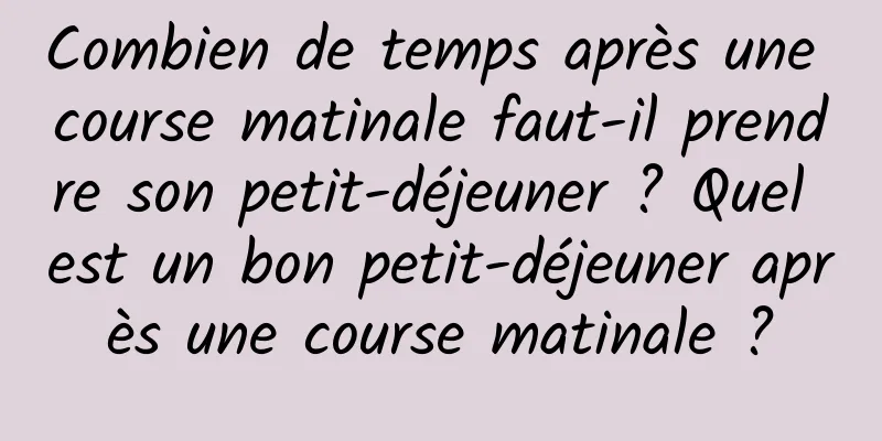 Combien de temps après une course matinale faut-il prendre son petit-déjeuner ? Quel est un bon petit-déjeuner après une course matinale ?