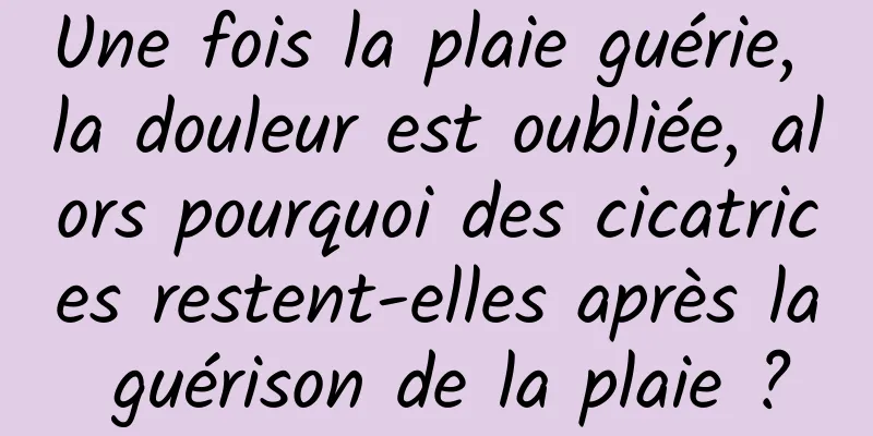 Une fois la plaie guérie, la douleur est oubliée, alors pourquoi des cicatrices restent-elles après la guérison de la plaie ?