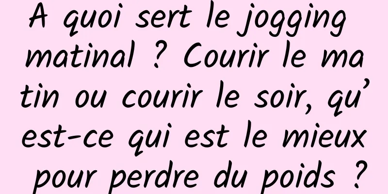 A quoi sert le jogging matinal ? Courir le matin ou courir le soir, qu’est-ce qui est le mieux pour perdre du poids ?