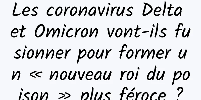 Les coronavirus Delta et Omicron vont-ils fusionner pour former un « nouveau roi du poison » plus féroce ?