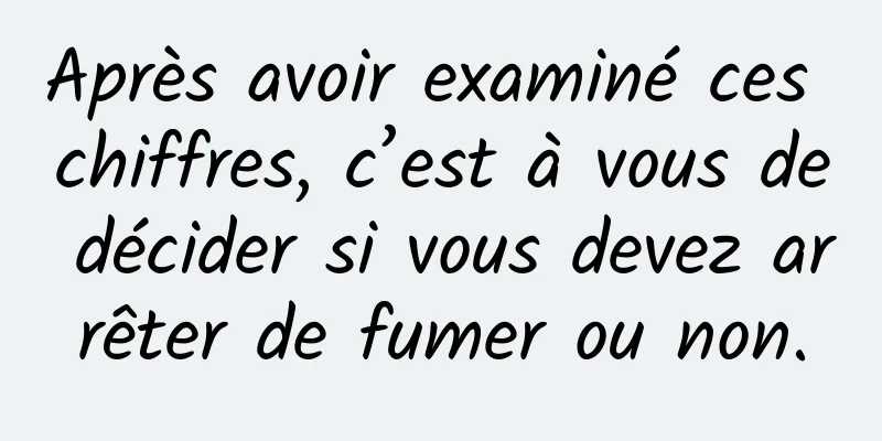 Après avoir examiné ces chiffres, c’est à vous de décider si vous devez arrêter de fumer ou non.