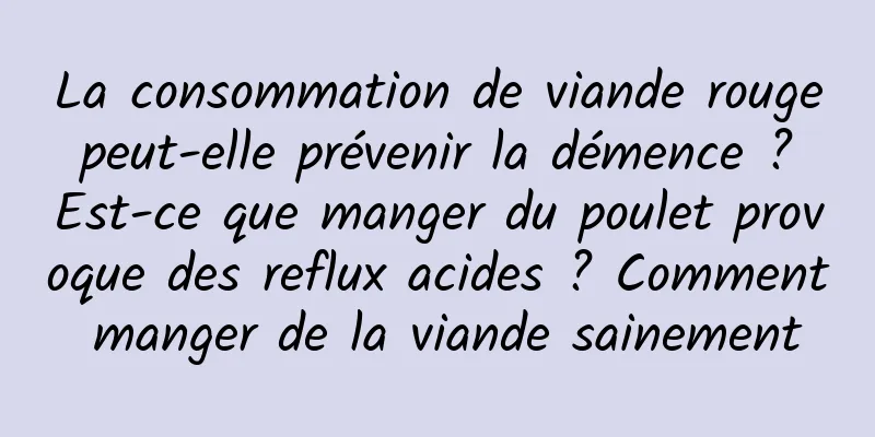 La consommation de viande rouge peut-elle prévenir la démence ? Est-ce que manger du poulet provoque des reflux acides ? Comment manger de la viande sainement