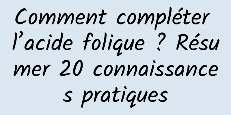 Comment compléter l’acide folique ? Résumer 20 connaissances pratiques