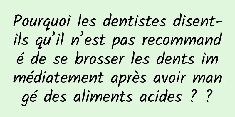 Pourquoi les dentistes disent-ils qu’il n’est pas recommandé de se brosser les dents immédiatement après avoir mangé des aliments acides ? ?