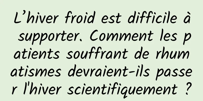 L’hiver froid est difficile à supporter. Comment les patients souffrant de rhumatismes devraient-ils passer l'hiver scientifiquement ?