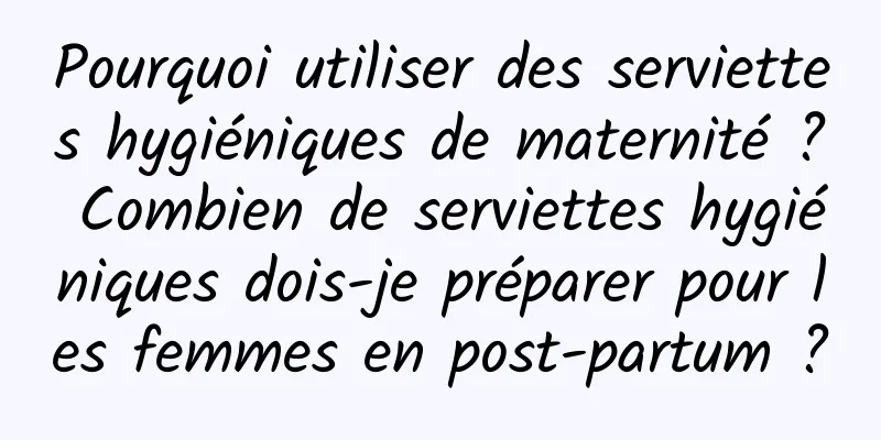 Pourquoi utiliser des serviettes hygiéniques de maternité ? Combien de serviettes hygiéniques dois-je préparer pour les femmes en post-partum ?