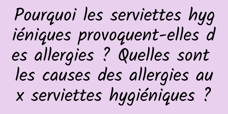 Pourquoi les serviettes hygiéniques provoquent-elles des allergies ? Quelles sont les causes des allergies aux serviettes hygiéniques ?