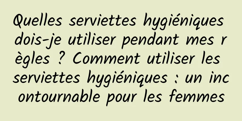 Quelles serviettes hygiéniques dois-je utiliser pendant mes règles ? Comment utiliser les serviettes hygiéniques : un incontournable pour les femmes