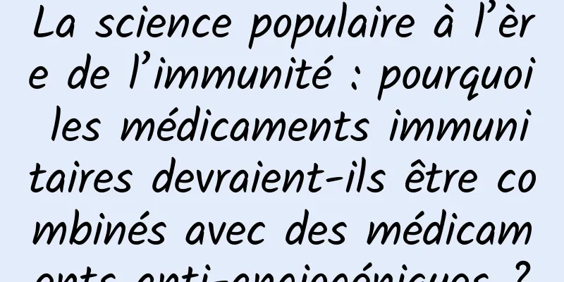 La science populaire à l’ère de l’immunité : pourquoi les médicaments immunitaires devraient-ils être combinés avec des médicaments anti-angiogéniques ?