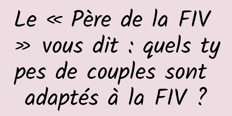 Le « Père de la FIV » vous dit : quels types de couples sont adaptés à la FIV ?