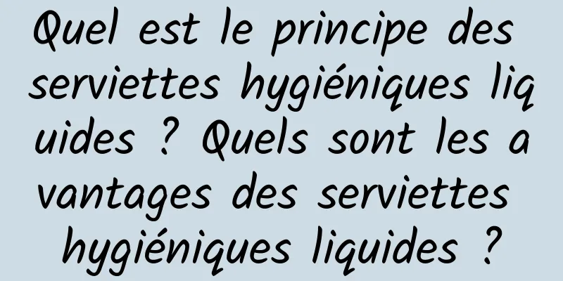 Quel est le principe des serviettes hygiéniques liquides ? Quels sont les avantages des serviettes hygiéniques liquides ?