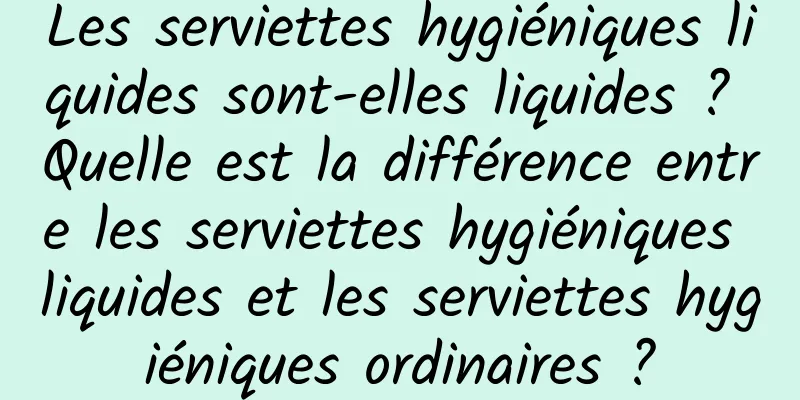 Les serviettes hygiéniques liquides sont-elles liquides ? Quelle est la différence entre les serviettes hygiéniques liquides et les serviettes hygiéniques ordinaires ?