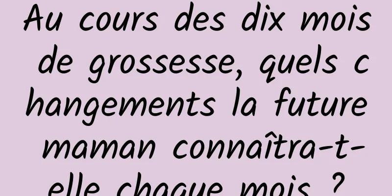 Au cours des dix mois de grossesse, quels changements la future maman connaîtra-t-elle chaque mois ?