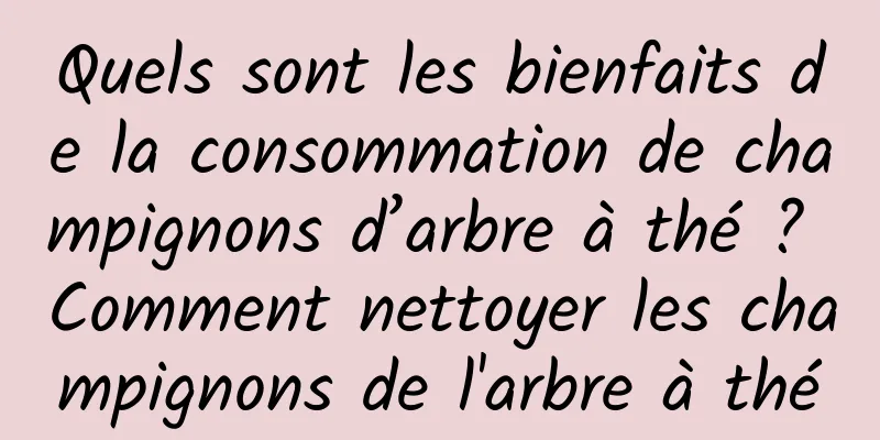 Quels sont les bienfaits de la consommation de champignons d’arbre à thé ? Comment nettoyer les champignons de l'arbre à thé