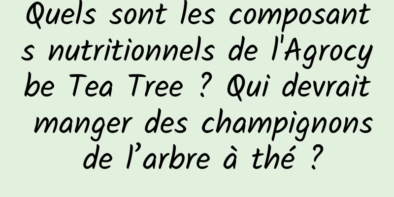 Quels sont les composants nutritionnels de l'Agrocybe Tea Tree ? Qui devrait manger des champignons de l’arbre à thé ?