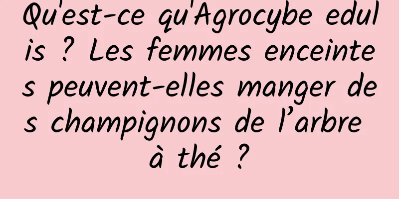 Qu'est-ce qu'Agrocybe edulis ? Les femmes enceintes peuvent-elles manger des champignons de l’arbre à thé ?