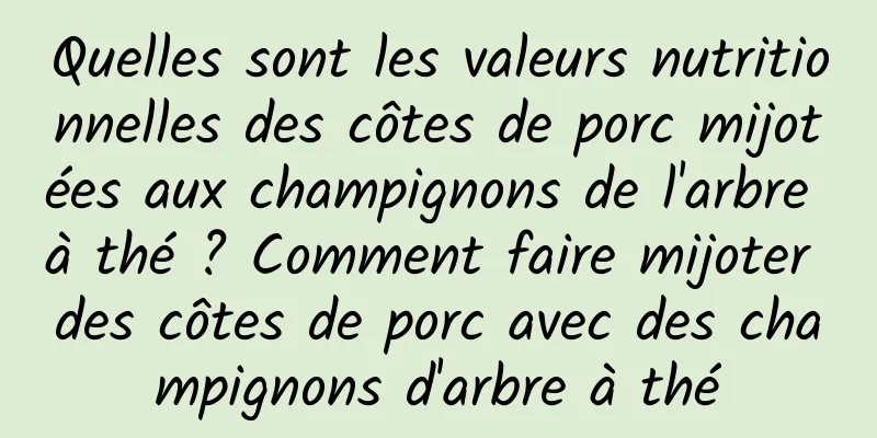 Quelles sont les valeurs nutritionnelles des côtes de porc mijotées aux champignons de l'arbre à thé ? Comment faire mijoter des côtes de porc avec des champignons d'arbre à thé