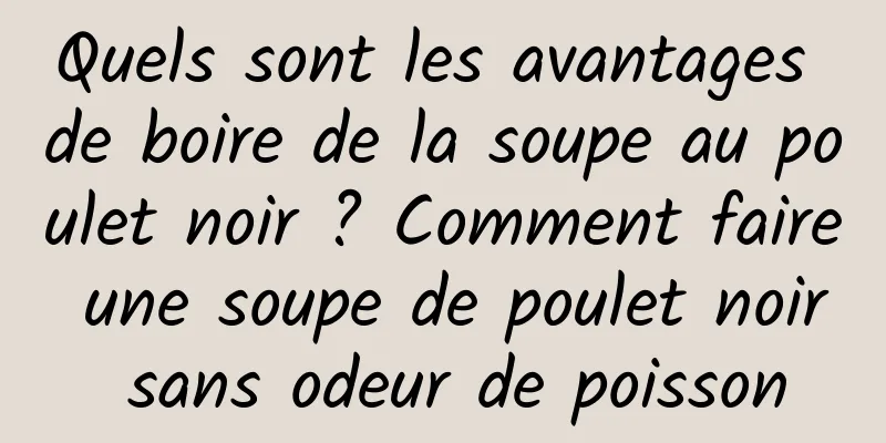 Quels sont les avantages de boire de la soupe au poulet noir ? Comment faire une soupe de poulet noir sans odeur de poisson