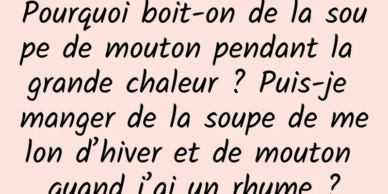 Pourquoi boit-on de la soupe de mouton pendant la grande chaleur ? Puis-je manger de la soupe de melon d’hiver et de mouton quand j’ai un rhume ?