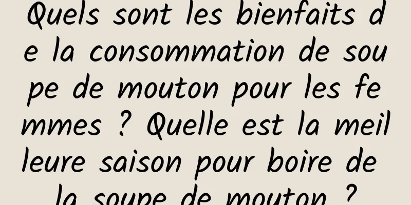 Quels sont les bienfaits de la consommation de soupe de mouton pour les femmes ? Quelle est la meilleure saison pour boire de la soupe de mouton ?