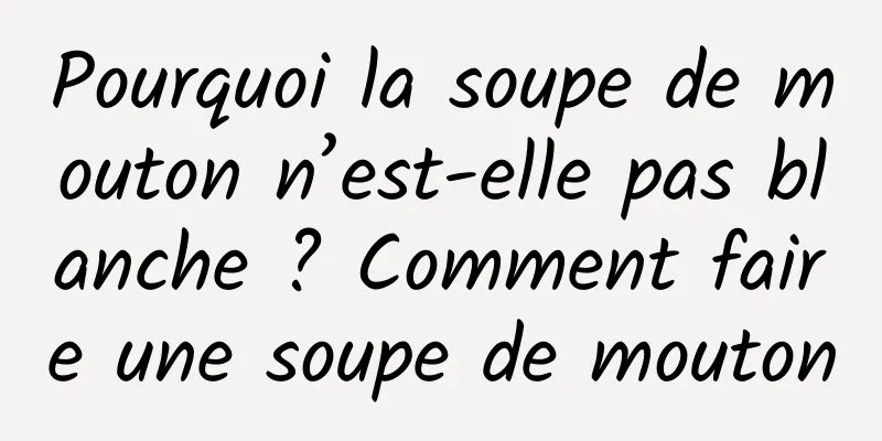 Pourquoi la soupe de mouton n’est-elle pas blanche ? Comment faire une soupe de mouton