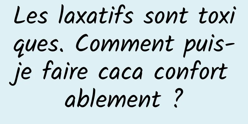 Les laxatifs sont toxiques. Comment puis-je faire caca confortablement ?