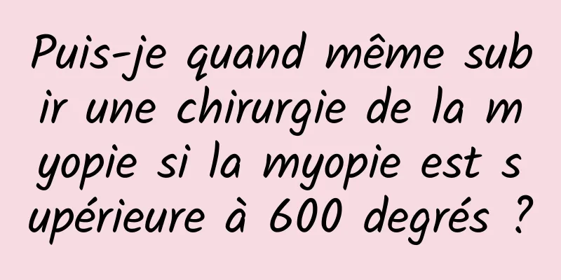 Puis-je quand même subir une chirurgie de la myopie si la myopie est supérieure à 600 degrés ?