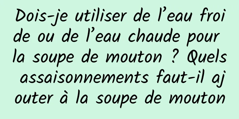 Dois-je utiliser de l’eau froide ou de l’eau chaude pour la soupe de mouton ? Quels assaisonnements faut-il ajouter à la soupe de mouton