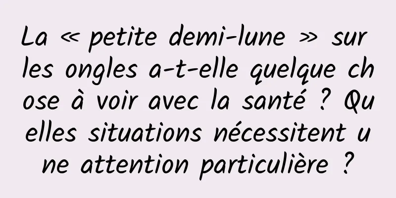La « petite demi-lune » sur les ongles a-t-elle quelque chose à voir avec la santé ? Quelles situations nécessitent une attention particulière ?