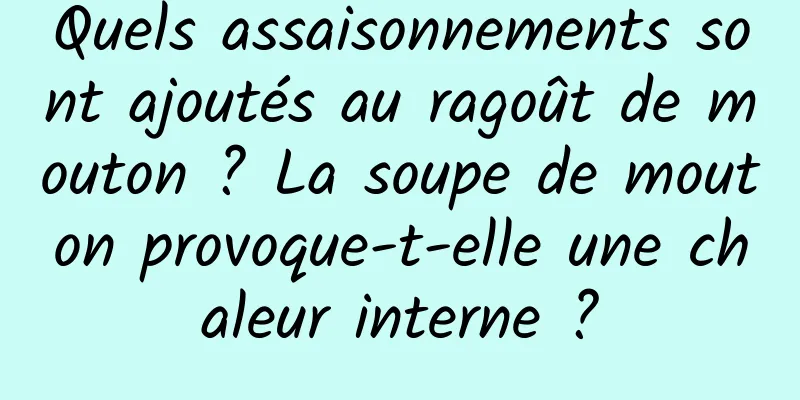 Quels assaisonnements sont ajoutés au ragoût de mouton ? La soupe de mouton provoque-t-elle une chaleur interne ?