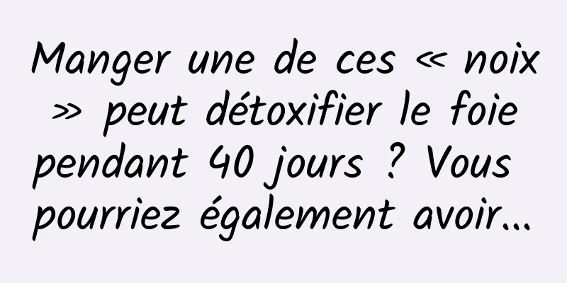 Manger une de ces « noix » peut détoxifier le foie pendant 40 jours ? Vous pourriez également avoir...