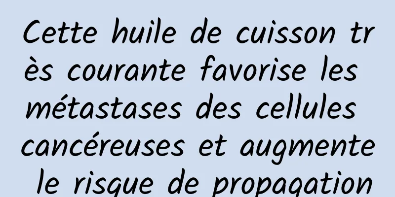 Cette huile de cuisson très courante favorise les métastases des cellules cancéreuses et augmente le risque de propagation
