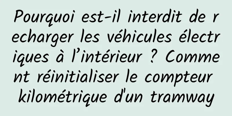 Pourquoi est-il interdit de recharger les véhicules électriques à l’intérieur ? Comment réinitialiser le compteur kilométrique d'un tramway