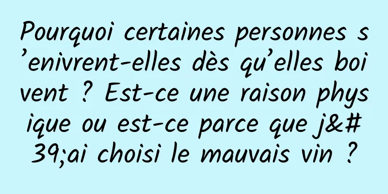 Pourquoi certaines personnes s’enivrent-elles dès qu’elles boivent ? Est-ce une raison physique ou est-ce parce que j'ai choisi le mauvais vin ?
