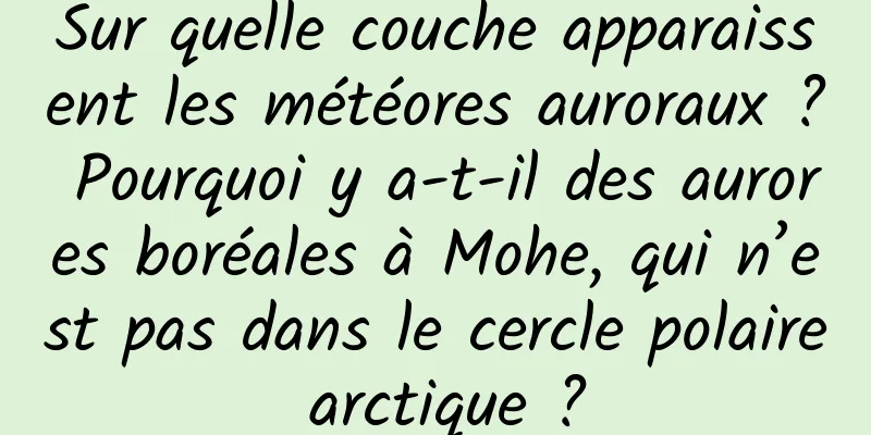 Sur quelle couche apparaissent les météores auroraux ? Pourquoi y a-t-il des aurores boréales à Mohe, qui n’est pas dans le cercle polaire arctique ?