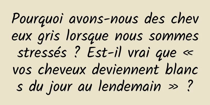 Pourquoi avons-nous des cheveux gris lorsque nous sommes stressés ? Est-il vrai que « vos cheveux deviennent blancs du jour au lendemain » ?