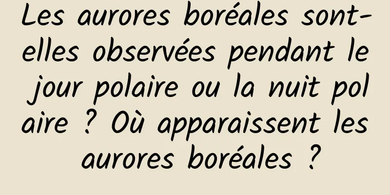 Les aurores boréales sont-elles observées pendant le jour polaire ou la nuit polaire ? Où apparaissent les aurores boréales ?