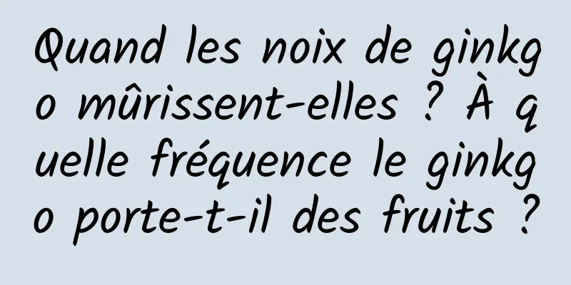 Quand les noix de ginkgo mûrissent-elles ? À quelle fréquence le ginkgo porte-t-il des fruits ?
