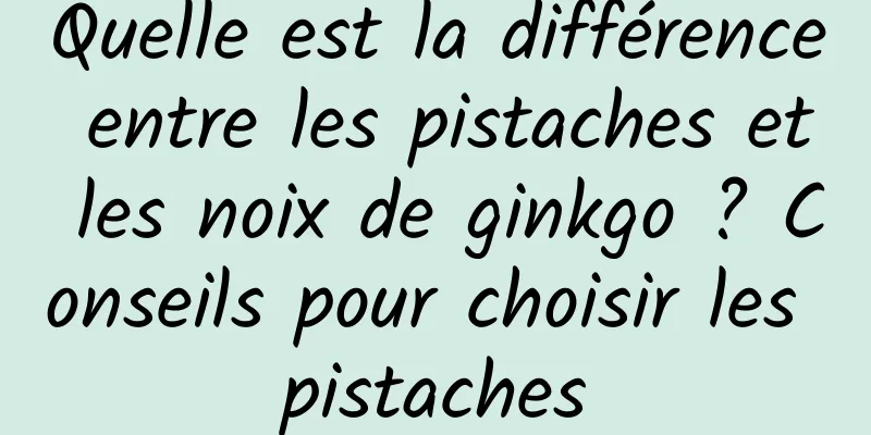 Quelle est la différence entre les pistaches et les noix de ginkgo ? Conseils pour choisir les pistaches