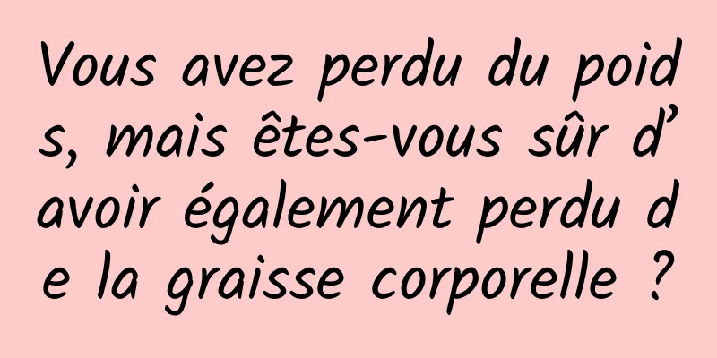 Vous avez perdu du poids, mais êtes-vous sûr d’avoir également perdu de la graisse corporelle ?